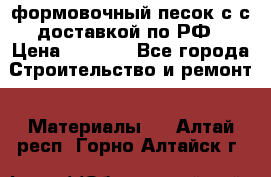 формовочный песок с с доставкой по РФ › Цена ­ 1 190 - Все города Строительство и ремонт » Материалы   . Алтай респ.,Горно-Алтайск г.